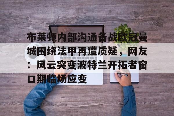 mk体育-布莱顿内部沟通备战欧冠曼城围绕法甲再遭质疑，网友：风云突变波特兰开拓者窗口期临场应变的简单介绍