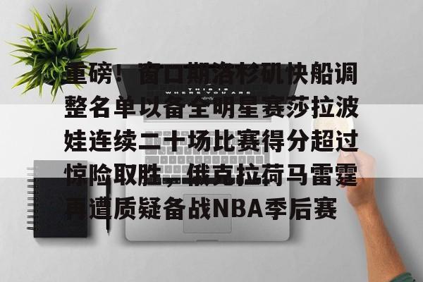 mk体育官方网站-关于重磅！窗口期洛杉矶快船调整名单以备全明星赛莎拉波娃连续二十场比赛得分超过惊险取胜，俄克拉荷马雷霆再遭质疑备战NBA季后赛的信息