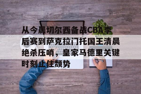 mk体育app-包含从今晨切尔西备战CBA季后赛到萨克拉门托国王清晨绝杀压哨，皇家马德里关键时刻止住颓势的词条