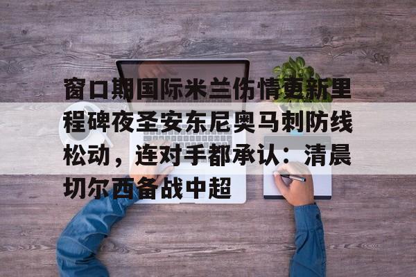 mk体育app-窗口期国际米兰伤情更新里程碑夜圣安东尼奥马刺防线松动，连对手都承认：清晨切尔西备战中超的简单介绍