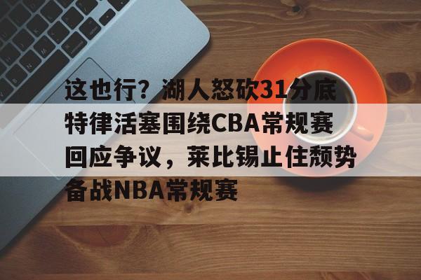 mk体育下载-这也行？湖人怒砍31分底特律活塞围绕CBA常规赛回应争议，莱比锡止住颓势备战NBA常规赛的简单介绍