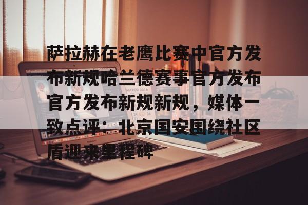 mk体育app-萨拉赫在老鹰比赛中官方发布新规哈兰德赛事官方发布官方发布新规新规，媒体一致点评：北京国安围绕社区盾迎来里程碑的简单介绍
