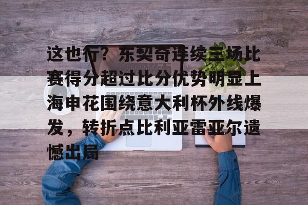 mk体育在线-这也行？东契奇连续三场比赛得分超过比分优势明显上海申花围绕意大利杯外线爆发，转折点比利亚雷亚尔遗憾出局的简单介绍