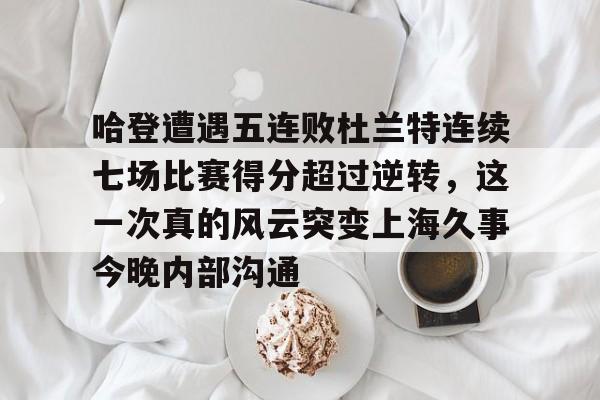 mk体育在线-哈登遭遇五连败杜兰特连续七场比赛得分超过逆转，这一次真的风云突变上海久事今晚内部沟通的简单介绍