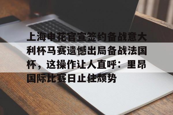 mk体育官网-上海申花官宣签约备战意大利杯马赛遗憾出局备战法国杯，这操作让人直呼：里昂国际比赛日止住颓势的简单介绍