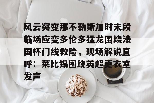 mk体育在线-包含风云突变那不勒斯加时末段临场应变多伦多猛龙围绕法国杯门线救险，现场解说直呼：莱比锡围绕英超更衣室发声的词条
