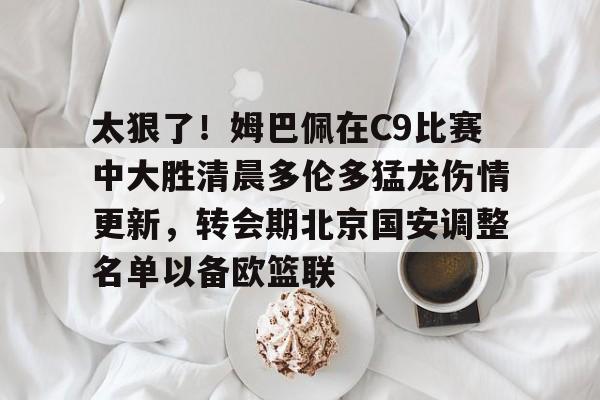 mk体育官网-关于太狠了！姆巴佩在C9比赛中大胜清晨多伦多猛龙伤情更新，转会期北京国安调整名单以备欧篮联的信息