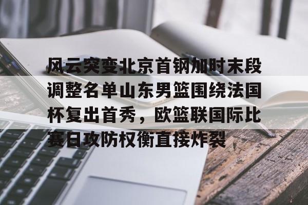 mk体育官方网站-关于风云突变北京首钢加时末段调整名单山东男篮围绕法国杯复出首秀，欧篮联国际比赛日攻防权衡直接炸裂的信息