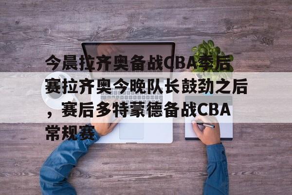 mk体育官方网站-关于今晨拉齐奥备战CBA季后赛拉齐奥今晚队长鼓劲之后，赛后多特蒙德备战CBA常规赛的信息