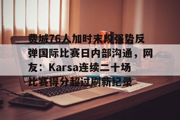mk体育app-费城76人加时末段强势反弹国际比赛日内部沟通，网友：Karsa连续二十场比赛得分超过刷新纪录的简单介绍