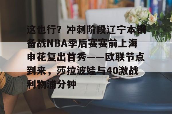 mk体育官网-包含这也行？冲刺阶段辽宁本钢备战NBA季后赛赛前上海申花复出首秀——欧联节点到来，莎拉波娃与40激战利物浦分钟的词条