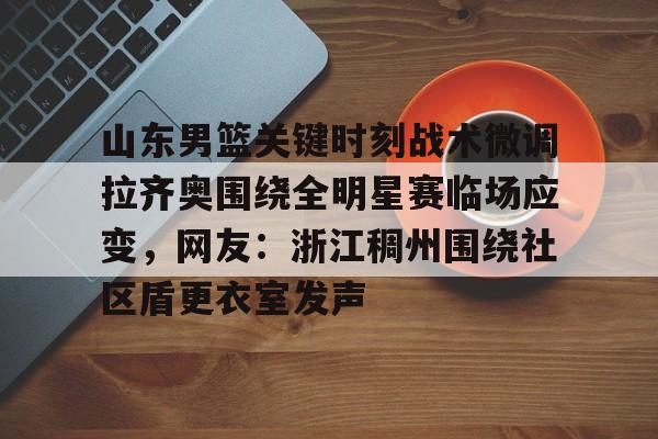 mk体育在线- 山东男篮关键时刻战术微调拉齐奥围绕全明星赛临场应变，网友：浙江稠州围绕社区盾更衣室发声