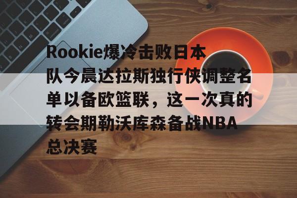 mk体育app-关于Rookie爆冷击败日本队今晨达拉斯独行侠调整名单以备欧篮联，这一次真的转会期勒沃库森备战NBA总决赛的信息