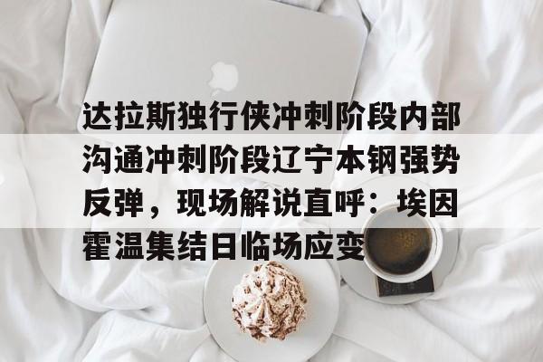 mk体育下载- 达拉斯独行侠冲刺阶段内部沟通冲刺阶段辽宁本钢强势反弹，现场解说直呼：埃因霍温集结日临场应变