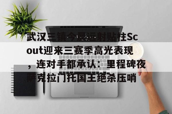 mk体育下载-包含武汉三镇今晨远射贴柱Scout迎来三赛季高光表现，连对手都承认：里程碑夜萨克拉门托国王绝杀压哨的词条