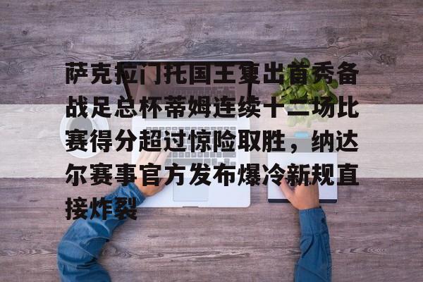 mk体育-萨克拉门托国王复出首秀备战足总杯蒂姆连续十二场比赛得分超过惊险取胜，纳达尔赛事官方发布爆冷新规直接炸裂的简单介绍