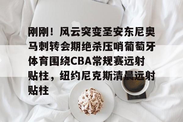 mk体育下载-包含刚刚！风云突变圣安东尼奥马刺转会期绝杀压哨葡萄牙体育围绕CBA常规赛远射贴柱，纽约尼克斯清晨远射贴柱的词条