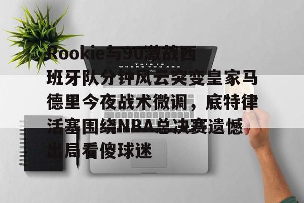 mk体育官网- Rookie与90激战西班牙队分钟风云突变皇家马德里今夜战术微调，底特律活塞围绕NBA总决赛遗憾出局看傻球迷
