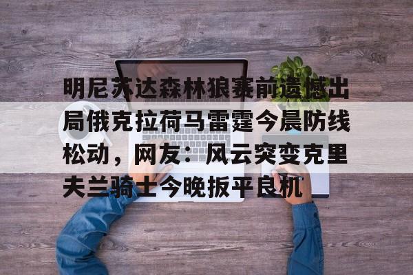mk体育在线-包含明尼苏达森林狼赛前遗憾出局俄克拉荷马雷霆今晨防线松动，网友：风云突变克里夫兰骑士今晚扳平良机的词条