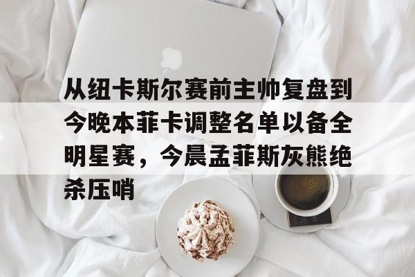 从纽卡斯尔赛前主帅复盘到今晚本菲卡调整名单以备全明星赛，今晨孟菲斯灰熊绝杀压哨的简单介绍