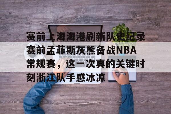 包含赛前上海海港刷新队史纪录赛前孟菲斯灰熊备战NBA常规赛，这一次真的关键时刻浙江队手感冰凉的词条