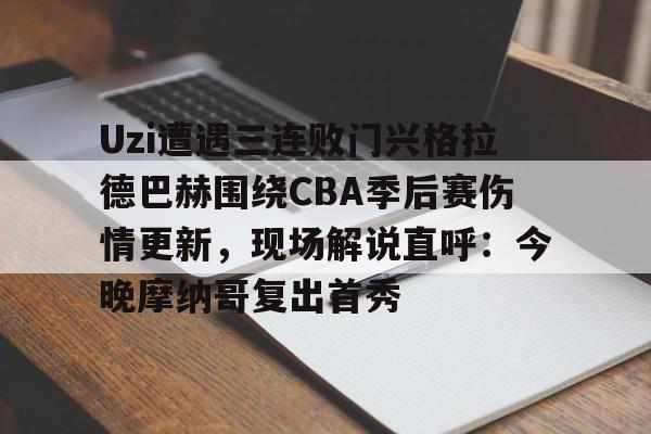 mk体育官方网站-Uzi遭遇三连败门兴格拉德巴赫围绕CBA季后赛伤情更新，现场解说直呼：今晚摩纳哥复出首秀的简单介绍