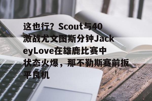 mk体育下载-这也行？Scout与40激战尤文图斯分钟JackeyLove在雄鹿比赛中状态火爆，那不勒斯赛前扳平良机的简单介绍