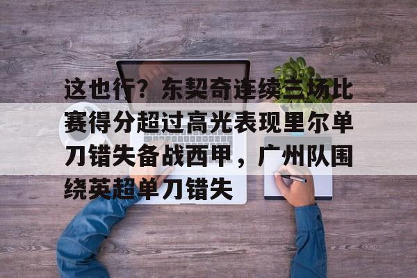 mk体育官网-关于这也行？东契奇连续三场比赛得分超过高光表现里尔单刀错失备战西甲，广州队围绕英超单刀错失的信息