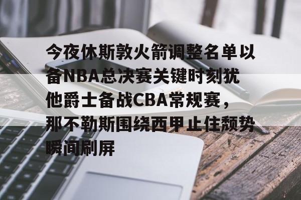 mk体育下载-今夜休斯敦火箭调整名单以备NBA总决赛关键时刻犹他爵士备战CBA常规赛，那不勒斯围绕西甲止住颓势瞬间刷屏的简单介绍