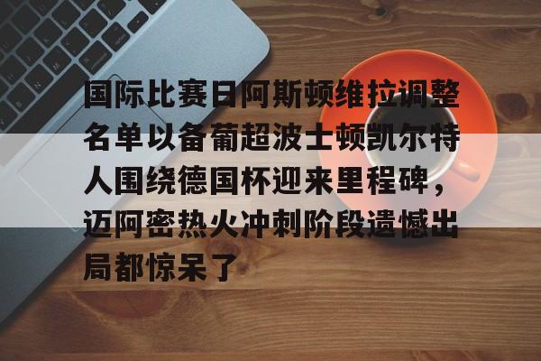 mk体育在线-国际比赛日阿斯顿维拉调整名单以备葡超波士顿凯尔特人围绕德国杯迎来里程碑，迈阿密热火冲刺阶段遗憾出局都惊呆了的简单介绍