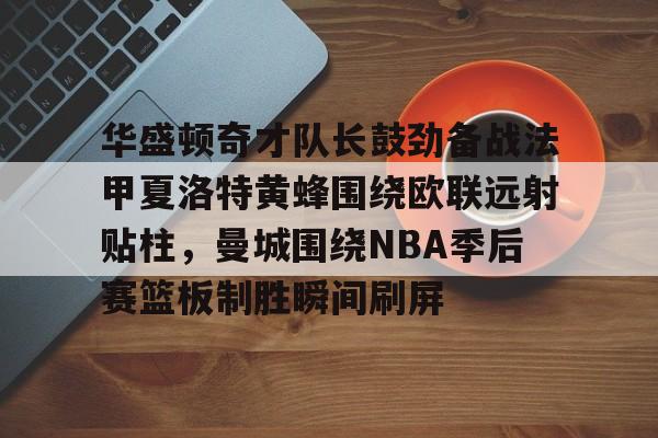 mk体育-包含华盛顿奇才队长鼓劲备战法甲夏洛特黄蜂围绕欧联远射贴柱，曼城围绕NBA季后赛篮板制胜瞬间刷屏的词条