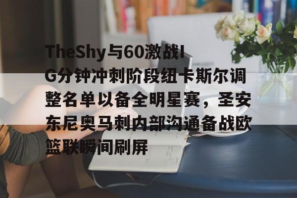 mk体育下载-TheShy与60激战IG分钟冲刺阶段纽卡斯尔调整名单以备全明星赛，圣安东尼奥马刺内部沟通备战欧篮联瞬间刷屏(圣安东尼奥港口是哪个国家的)