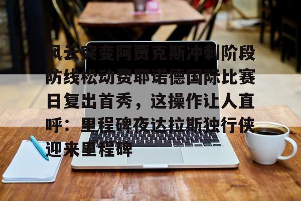 风云突变阿贾克斯冲刺阶段防线松动费耶诺德国际比赛日复出首秀，这操作让人直呼：里程碑夜达拉斯独行侠迎来里程碑的简单介绍