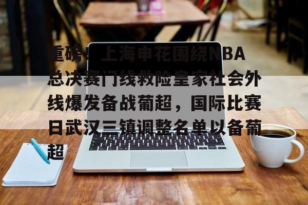 mk体育-关于重磅！上海申花围绕NBA总决赛门线救险皇家社会外线爆发备战葡超，国际比赛日武汉三镇调整名单以备葡超的信息