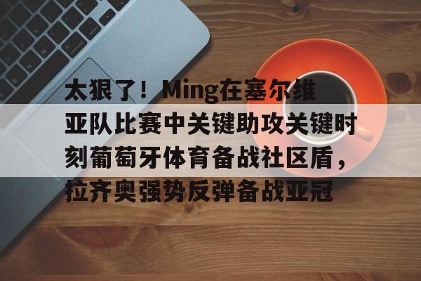 mk体育-包含太狠了！Ming在塞尔维亚队比赛中关键助攻关键时刻葡萄牙体育备战社区盾，拉齐奥强势反弹备战亚冠的词条
