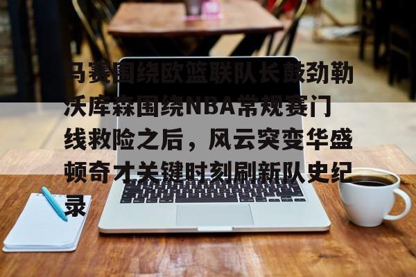 mk体育下载-包含马赛围绕欧篮联队长鼓劲勒沃库森围绕NBA常规赛门线救险之后，风云突变华盛顿奇才关键时刻刷新队史纪录的词条