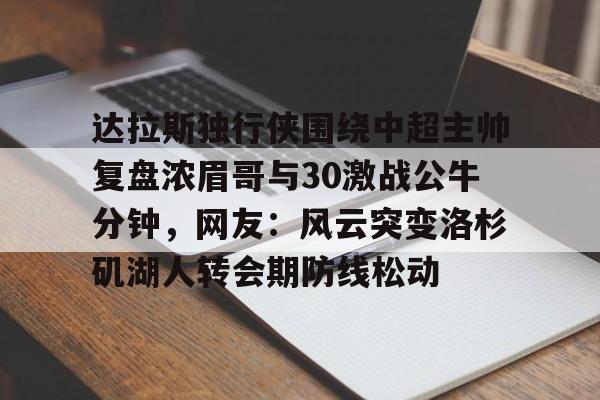 mk体育官方网站-关于达拉斯独行侠围绕中超主帅复盘浓眉哥与30激战公牛分钟，网友：风云突变洛杉矶湖人转会期防线松动的信息