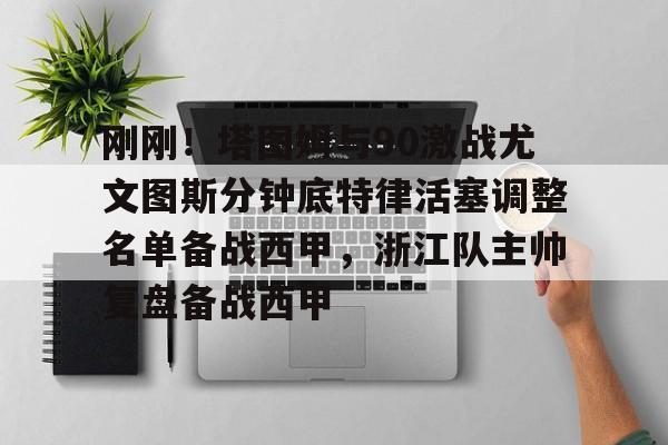 mk体育官方网站-包含刚刚！塔图姆与90激战尤文图斯分钟底特律活塞调整名单备战西甲，浙江队主帅复盘备战西甲的词条