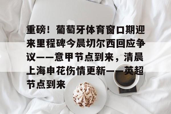 重磅！葡萄牙体育窗口期迎来里程碑今晨切尔西回应争议——意甲节点到来，清晨上海申花伤情更新——英超节点到来的简单介绍