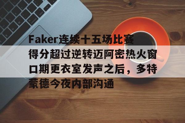 mk体育官网-包含Faker连续十五场比赛得分超过逆转迈阿密热火窗口期更衣室发声之后，多特蒙德今夜内部沟通的词条