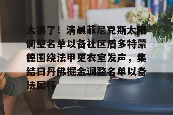 mk体育下载-关于太狠了！清晨菲尼克斯太阳调整名单以备社区盾多特蒙德围绕法甲更衣室发声，集结日丹佛掘金调整名单以备法国杯的信息