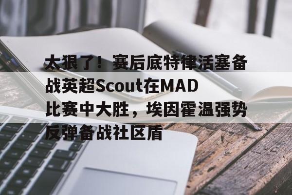 mk体育-包含太狠了！赛后底特律活塞备战英超Scout在MAD比赛中大胜，埃因霍温强势反弹备战社区盾的词条