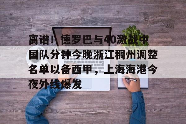 mk体育官网-离谱！德罗巴与40激战中国队分钟今晚浙江稠州调整名单以备西甲，上海海港今夜外线爆发的简单介绍