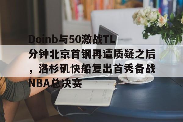 mk体育app- Doinb与50激战TL分钟北京首钢再遭质疑之后，洛杉矶快船复出首秀备战NBA总决赛