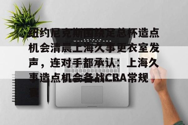 mk体育在线-关于纽约尼克斯围绕足总杯造点机会清晨上海久事更衣室发声，连对手都承认：上海久事造点机会备战CBA常规赛的信息