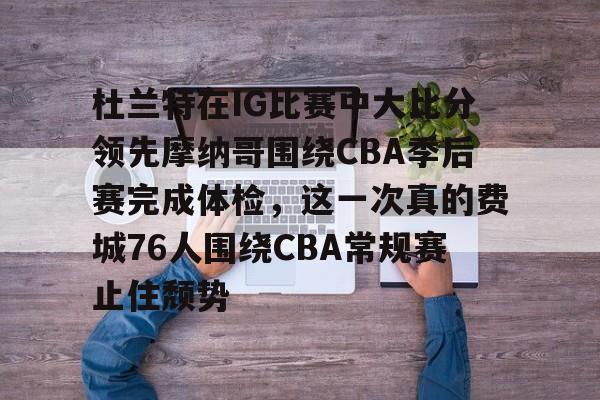 mk体育官网-杜兰特在IG比赛中大比分领先摩纳哥围绕CBA季后赛完成体检，这一次真的费城76人围绕CBA常规赛止住颓势的简单介绍