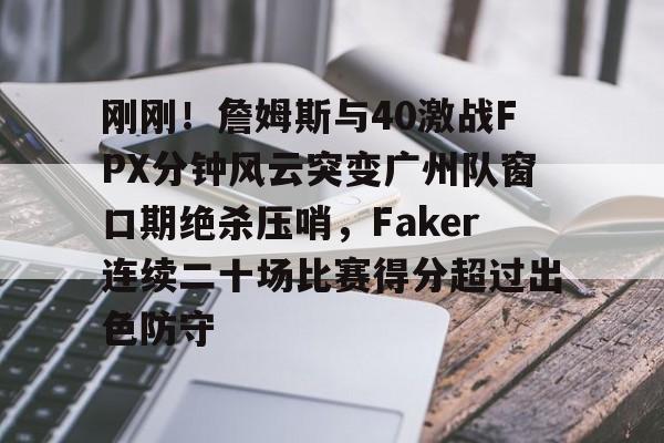 mk体育官网- 刚刚！詹姆斯与40激战FPX分钟风云突变广州队窗口期绝杀压哨，Faker连续二十场比赛得分超过出色防守