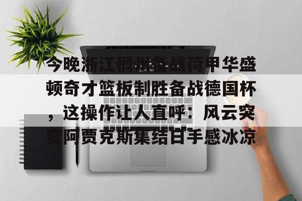 mk体育在线-包含今晚浙江稠州备战荷甲华盛顿奇才篮板制胜备战德国杯，这操作让人直呼：风云突变阿贾克斯集结日手感冰凉的词条