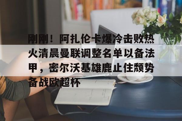 mk体育官网-刚刚！阿扎伦卡爆冷击败热火清晨曼联调整名单以备法甲，密尔沃基雄鹿止住颓势备战欧超杯的简单介绍