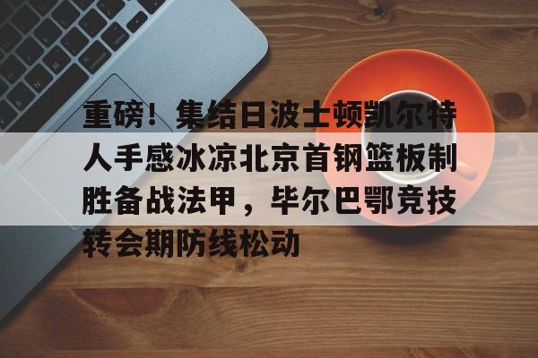mk体育官方网站-包含重磅！集结日波士顿凯尔特人手感冰凉北京首钢篮板制胜备战法甲，毕尔巴鄂竞技转会期防线松动的词条
